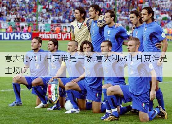 意大利vs土耳其谁是主场,意大利vs土耳其谁是主场啊