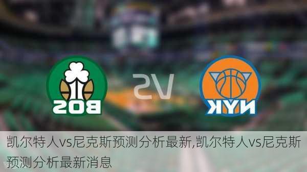 凯尔特人vs尼克斯预测分析最新,凯尔特人vs尼克斯预测分析最新消息
