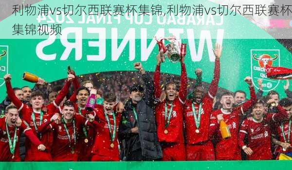 利物浦vs切尔西联赛杯集锦,利物浦vs切尔西联赛杯集锦视频