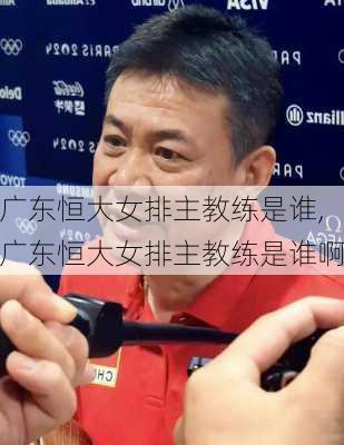 广东恒大女排主教练是谁,广东恒大女排主教练是谁啊