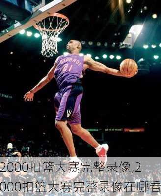 2000扣篮大赛完整录像,2000扣篮大赛完整录像在哪看