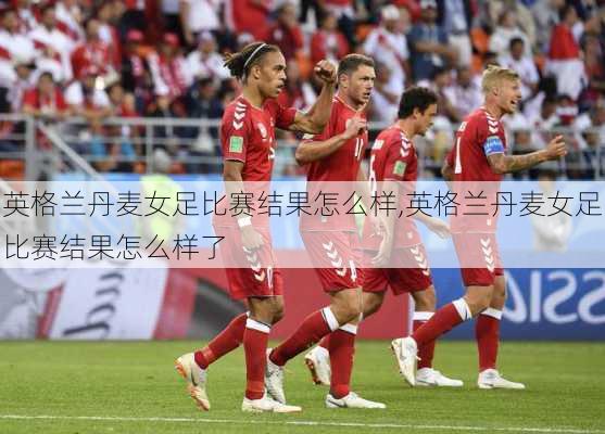 英格兰丹麦女足比赛结果怎么样,英格兰丹麦女足比赛结果怎么样了