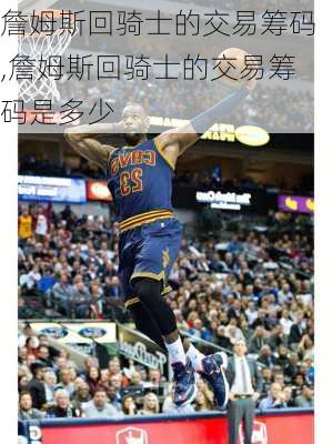 詹姆斯回骑士的交易筹码,詹姆斯回骑士的交易筹码是多少