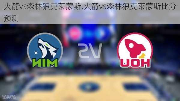 火箭vs森林狼克莱蒙斯,火箭vs森林狼克莱蒙斯比分预测
