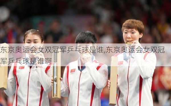 东京奥运会女双冠军乒乓球是谁,东京奥运会女双冠军乒乓球是谁啊