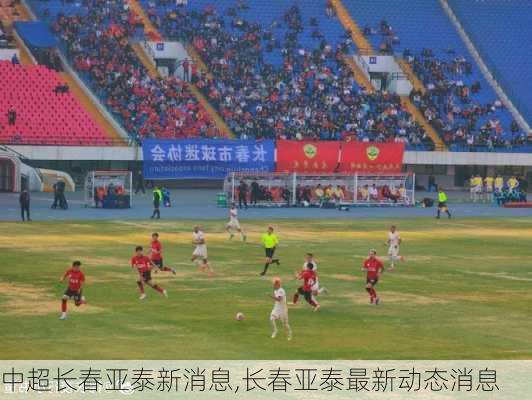 中超长春亚泰新消息,长春亚泰最新动态消息