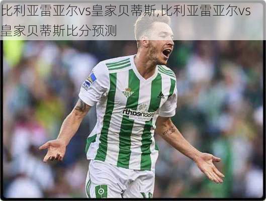 比利亚雷亚尔vs皇家贝蒂斯,比利亚雷亚尔vs皇家贝蒂斯比分预测
