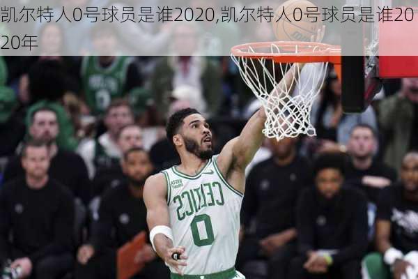 凯尔特人0号球员是谁2020,凯尔特人0号球员是谁2020年