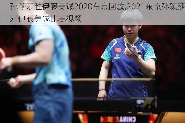 孙颖莎胜伊藤美诚2020东京回放,2021东京孙颖莎对伊藤美诚比赛视频