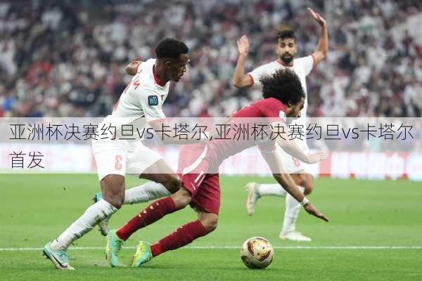 亚洲杯决赛约旦vs卡塔尔,亚洲杯决赛约旦vs卡塔尔首发
