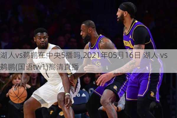 湖人vs鹈鹕在中央5播吗,2021年05月16日 湖人 vs 鹈鹕(国语tw1)高清直播