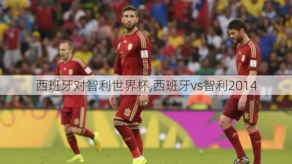 西班牙对智利世界杯,西班牙vs智利2014