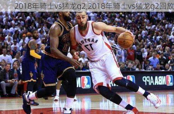 2018年骑士vs猛龙g2,2018年骑士vs猛龙g2回放