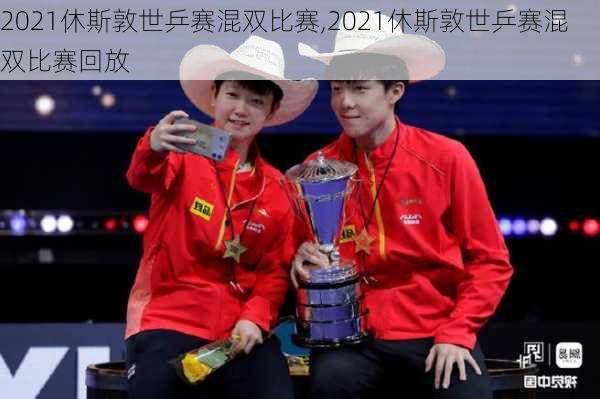 2021休斯敦世乒赛混双比赛,2021休斯敦世乒赛混双比赛回放