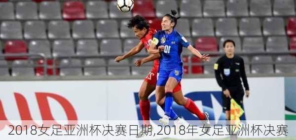 2018女足亚洲杯决赛日期,2018年女足亚洲杯决赛