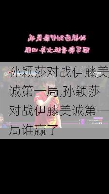 孙颖莎对战伊藤美诚第一局,孙颖莎对战伊藤美诚第一局谁赢了