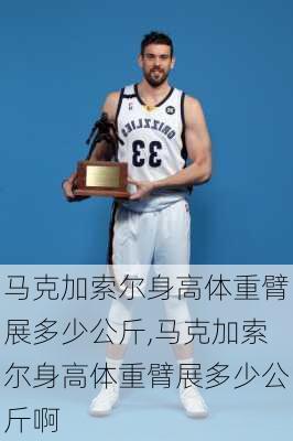 马克加索尔身高体重臂展多少公斤,马克加索尔身高体重臂展多少公斤啊