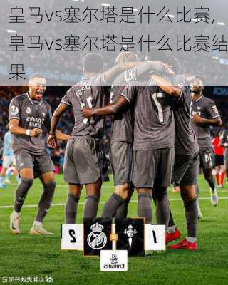 皇马vs塞尔塔是什么比赛,皇马vs塞尔塔是什么比赛结果