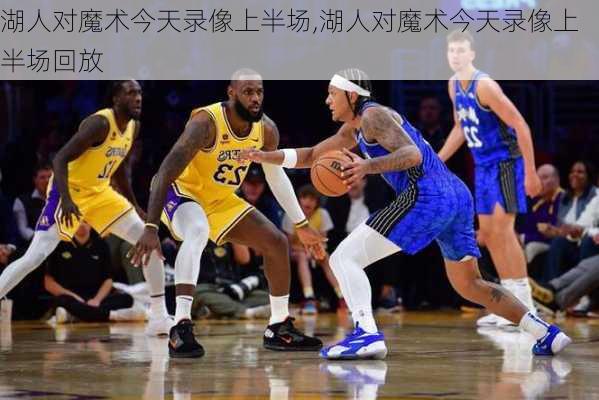 湖人对魔术今天录像上半场,湖人对魔术今天录像上半场回放