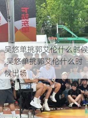 吴悠单挑郭艾伦什么时候,吴悠单挑郭艾伦什么时候出场