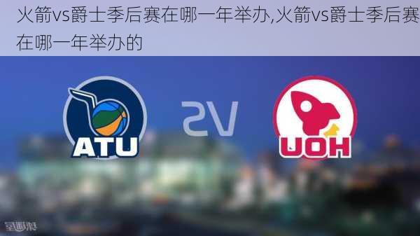 火箭vs爵士季后赛在哪一年举办,火箭vs爵士季后赛在哪一年举办的