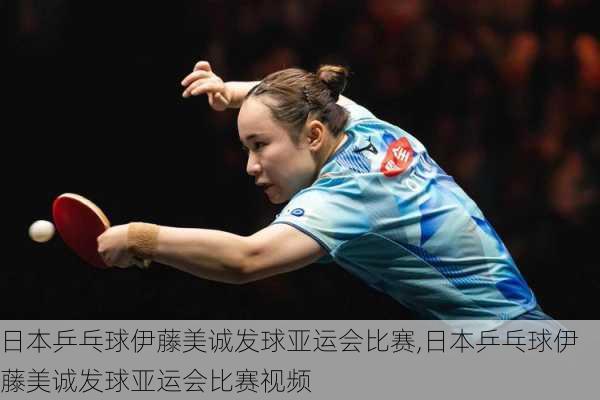 日本乒乓球伊藤美诚发球亚运会比赛,日本乒乓球伊藤美诚发球亚运会比赛视频