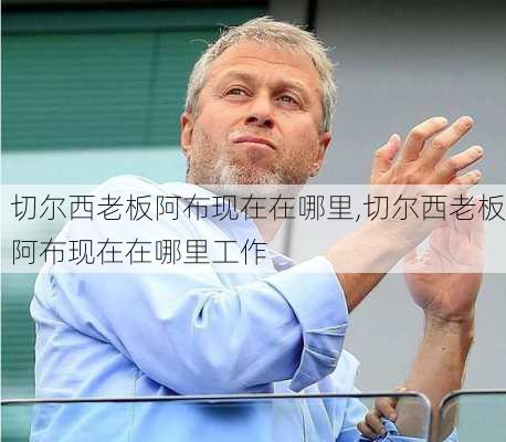 切尔西老板阿布现在在哪里,切尔西老板阿布现在在哪里工作