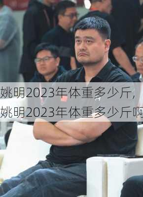 姚明2023年体重多少斤,姚明2023年体重多少斤啊