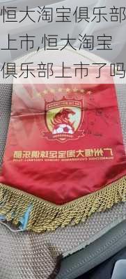 恒大淘宝俱乐部上市,恒大淘宝俱乐部上市了吗