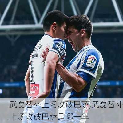 武磊替补上场攻破巴萨,武磊替补上场攻破巴萨是哪一年