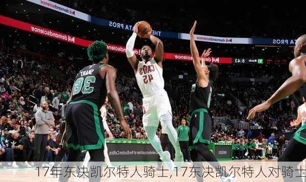 17年东决凯尔特人骑士,17东决凯尔特人对骑士