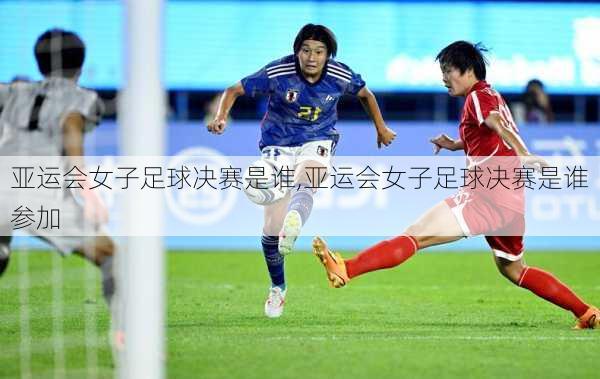 亚运会女子足球决赛是谁,亚运会女子足球决赛是谁参加