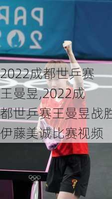 2022成都世乒赛王曼昱,2022成都世乒赛王曼昱战胜伊藤美诚比赛视频