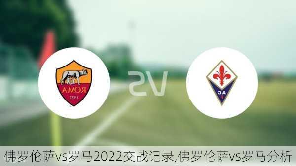 佛罗伦萨vs罗马2022交战记录,佛罗伦萨vs罗马分析