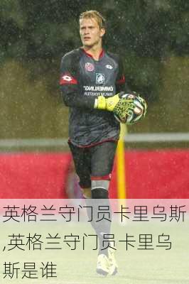 英格兰守门员卡里乌斯,英格兰守门员卡里乌斯是谁