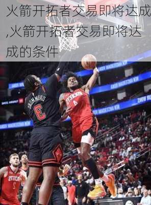 火箭开拓者交易即将达成,火箭开拓者交易即将达成的条件