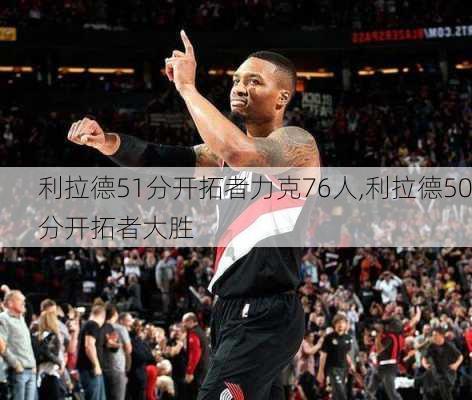 利拉德51分开拓者力克76人,利拉德50分开拓者大胜