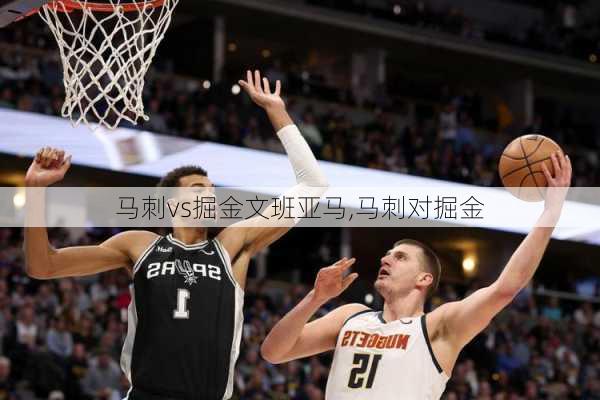马刺vs掘金文班亚马,马刺对掘金