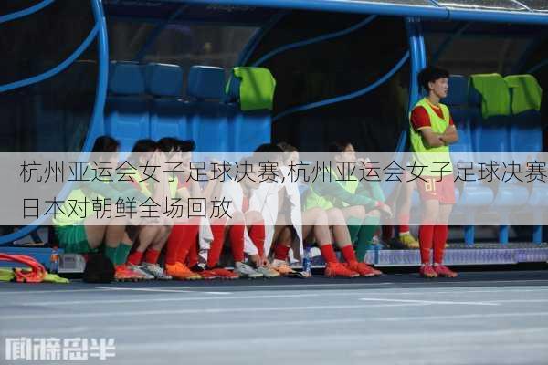 杭州亚运会女子足球决赛,杭州亚运会女子足球决赛日本对朝鲜全场回放