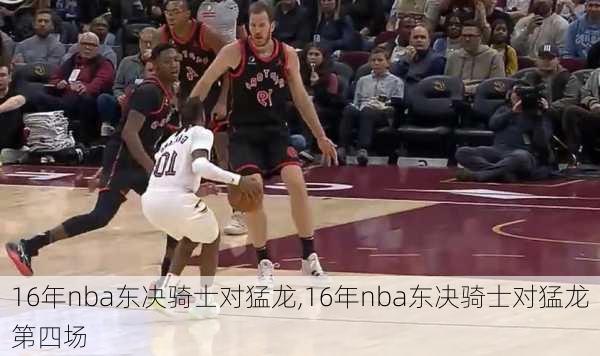 16年nba东决骑士对猛龙,16年nba东决骑士对猛龙第四场