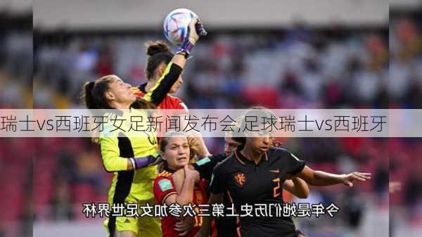 瑞士vs西班牙女足新闻发布会,足球瑞士vs西班牙