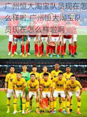 广州恒大淘宝队员现在怎么样啦,广州恒大淘宝队员现在怎么样啦啊