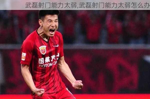 武磊射门能力太弱,武磊射门能力太弱怎么办