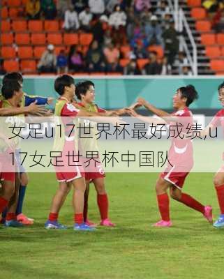 女足u17世界杯最好成绩,u17女足世界杯中国队