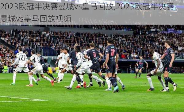 2023欧冠半决赛曼城vs皇马回放,2023欧冠半决赛曼城vs皇马回放视频