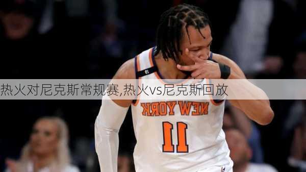 热火对尼克斯常规赛,热火vs尼克斯回放