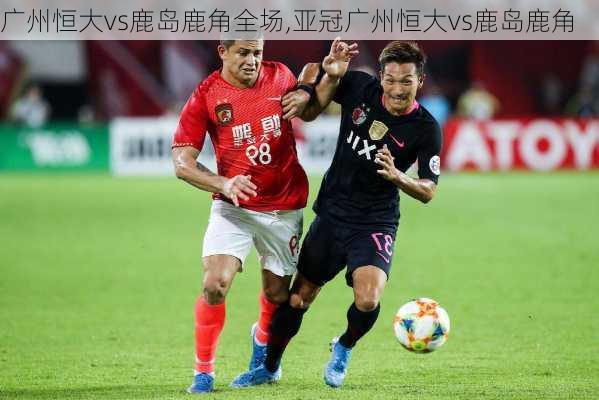 广州恒大vs鹿岛鹿角全场,亚冠广州恒大vs鹿岛鹿角