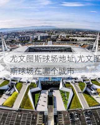 尤文图斯球场地址,尤文图斯球场在哪个城市