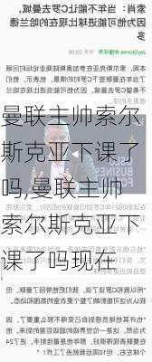 曼联主帅索尔斯克亚下课了吗,曼联主帅索尔斯克亚下课了吗现在