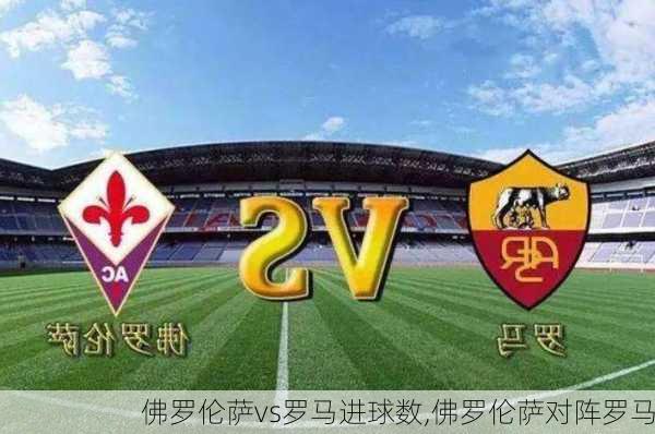 佛罗伦萨vs罗马进球数,佛罗伦萨对阵罗马